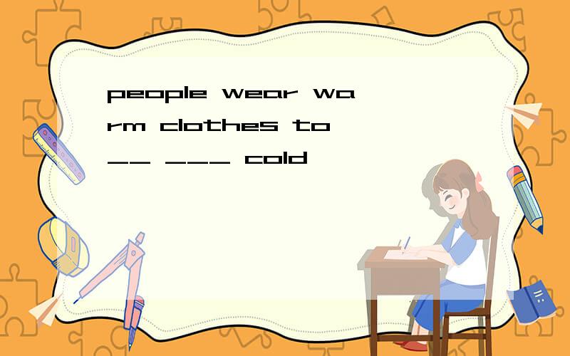 people wear warm clothes to __ ___ cold