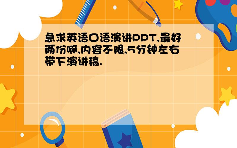 急求英语口语演讲PPT,最好两份啊,内容不限,5分钟左右带下演讲稿.