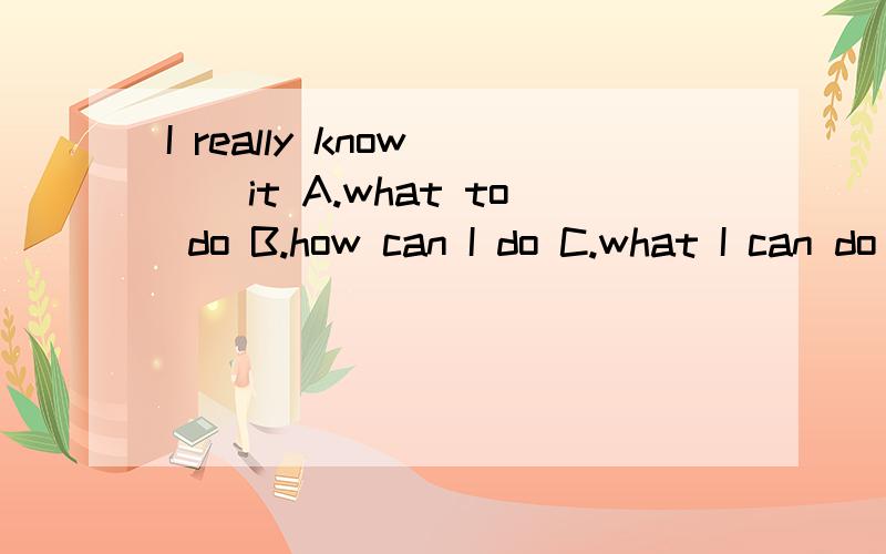 I really know___it A.what to do B.how can I do C.what I can do D.how to do