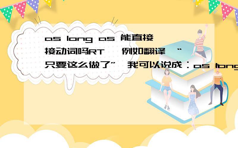 as long as 能直接接动词吗RT ,例如翻译,“只要这么做了”,我可以说成：as long as doing it吗,还是必须加主语.