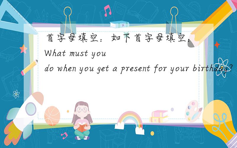 首字母填空：如下首字母填空：What must you do when you get a present for your birthday? You have to sit down and w（1）a thank-note. The w （2）“thank you” are very important. We have to use them very often. We say them when some