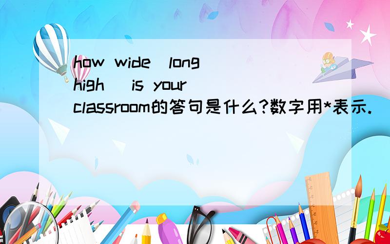 how wide（long high） is your classroom的答句是什么?数字用*表示.