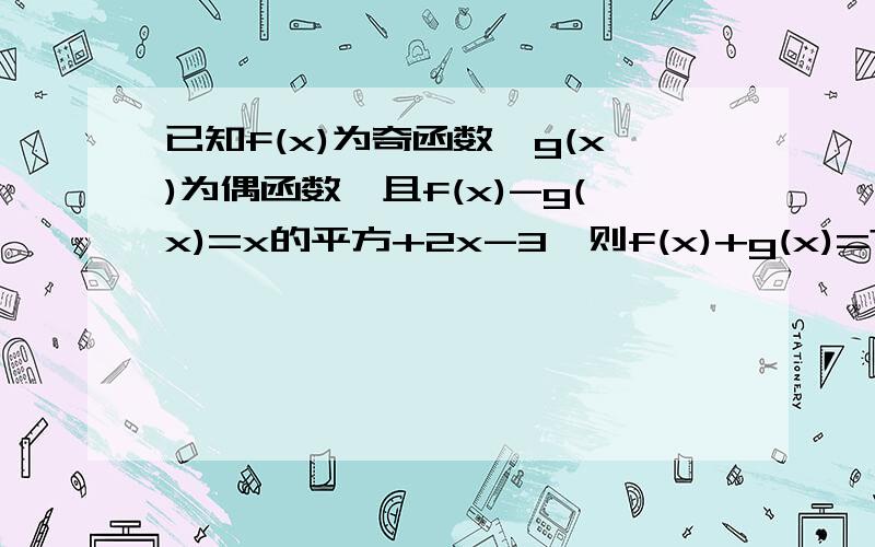 已知f(x)为奇函数,g(x)为偶函数,且f(x)-g(x)=x的平方+2x-3,则f(x)+g(x)=?拜托详细解答