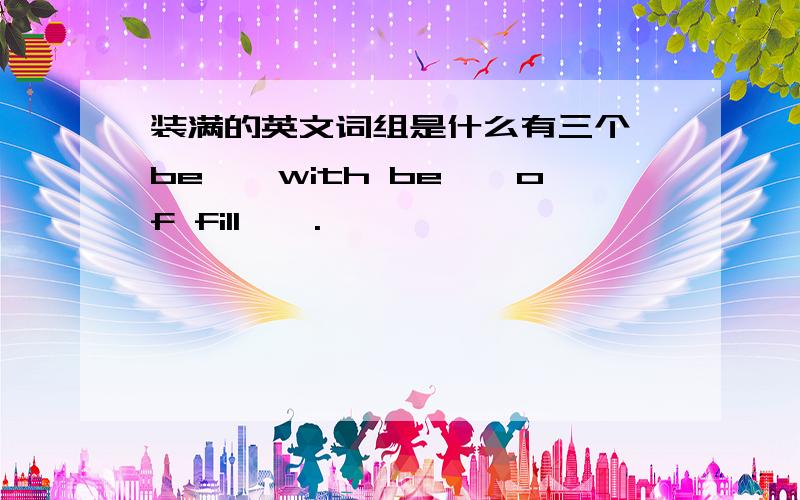 装满的英文词组是什么有三个 be——with be——of fill——.