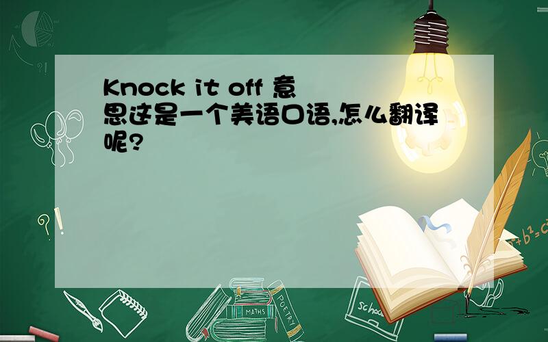 Knock it off 意思这是一个美语口语,怎么翻译呢?