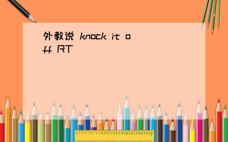 外教说 knock it off RT