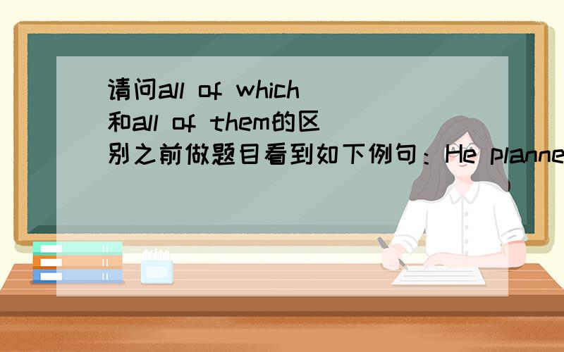 请问all of which和all of them的区别之前做题目看到如下例句：He planned to write 3 books about math,but ______ never published.选项中有all of them 跟all of which 可以选,结果答案是all of which.敝人实在难以分辨其