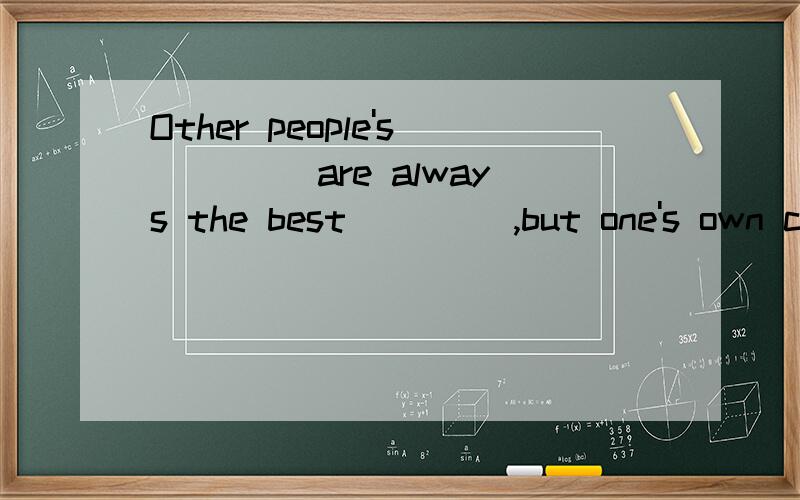 Other people's ____are always the best ____,but one's own children are always the best children.这是句名人名言,怎么翻译呢?还有空怎么填呢?g