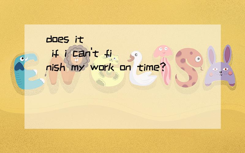 does it ______ if i can't finish my work on time?