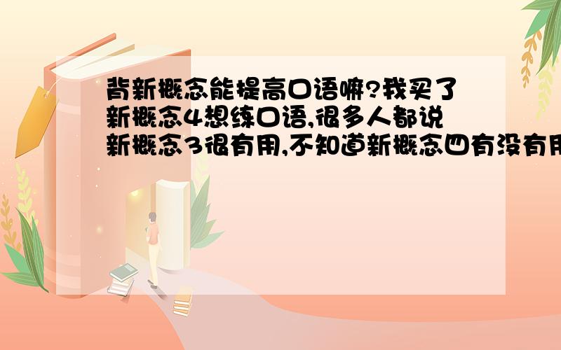 背新概念能提高口语嘛?我买了新概念4想练口语,很多人都说新概念3很有用,不知道新概念四有没有用,哪位高手能指点一下,谢谢