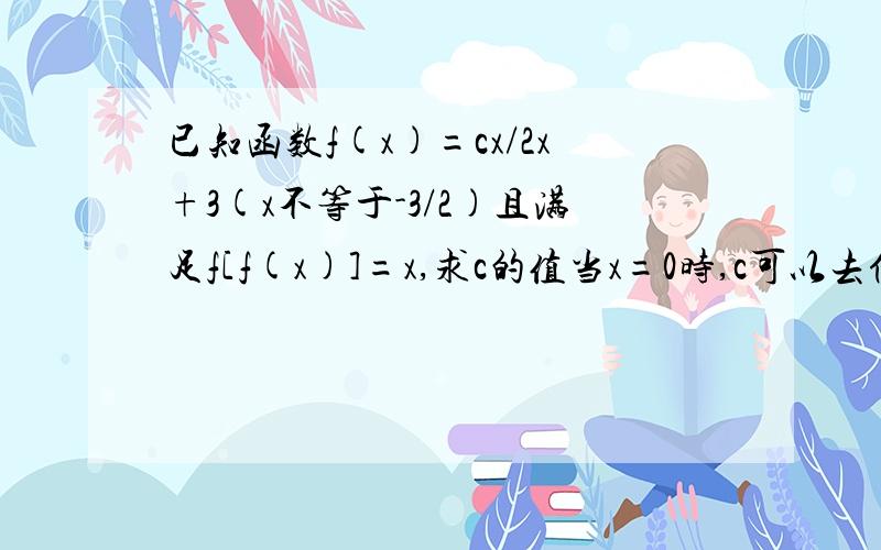 已知函数f(x)=cx/2x+3(x不等于-3/2)且满足f[f(x)]=x,求c的值当x=0时,c可以去任意值 请问这是怎么回事?这题是不是有问题啊