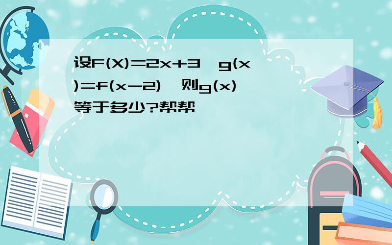 设F(X)=2x+3,g(x)=f(x-2),则g(x)等于多少?帮帮