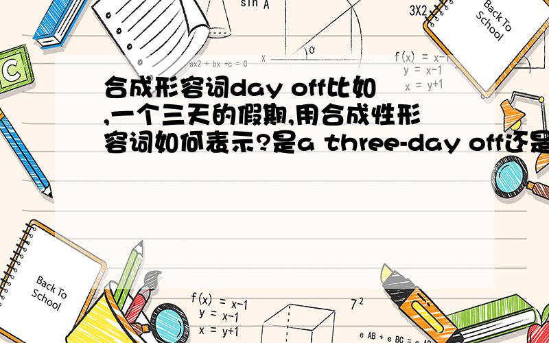 合成形容词day off比如,一个三天的假期,用合成性形容词如何表示?是a three-day off还是a three-days off还是……?十万火急!