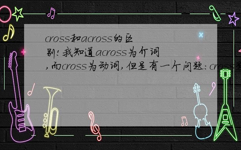 cross和across的区别!我知道across为介词,而cross为动词,但是有一个问题：cross是不是等于：动词+across “go cross