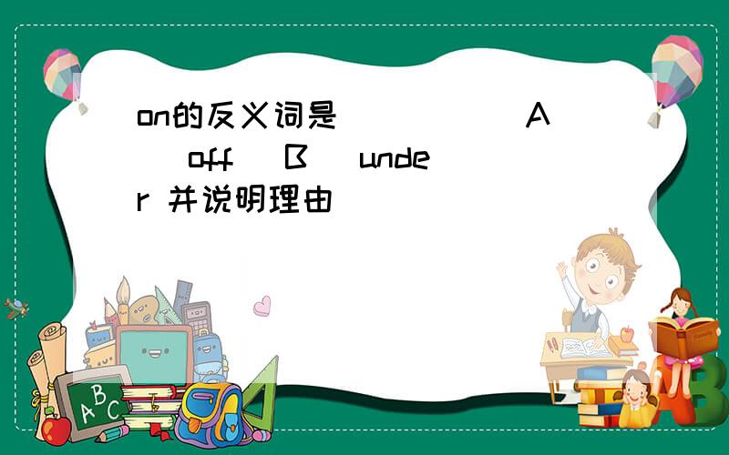 on的反义词是____ (A) off (B) under 并说明理由