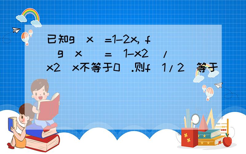 已知g(x)=1-2x, f[g(x)]=(1-x2)/x2(x不等于0).则f（1/2）等于( ）要细解.多谢了各位老师