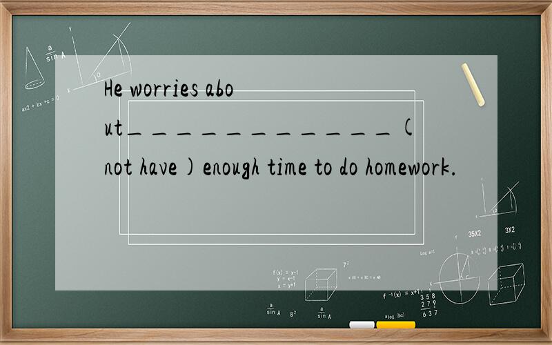 He worries about___________(not have)enough time to do homework.