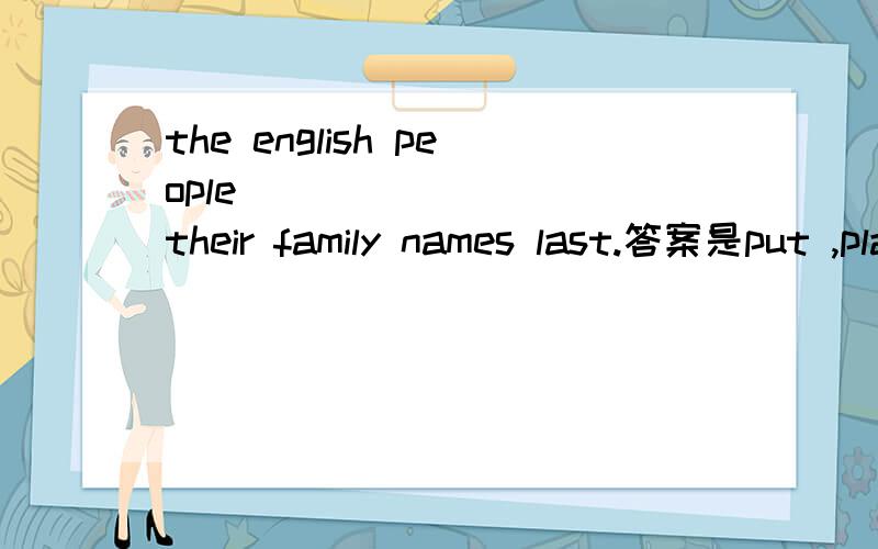 the english people ________ their family names last.答案是put ,placed 为什么不行