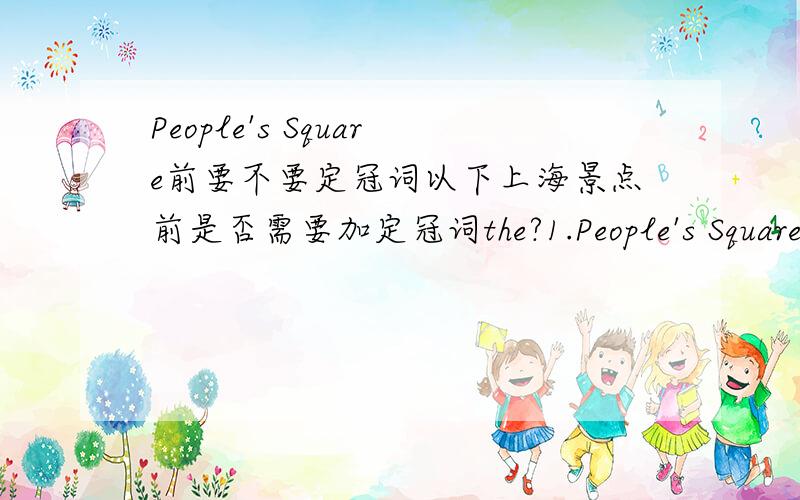 People's Square前要不要定冠词以下上海景点前是否需要加定冠词the?1.People's Square2.Shanghai Grand Theatre3.Shanghai Museum4.Yu Garden5.Changfeng Park6.Shanghai Zoo7.Luxun Park8.Longhua Temple9.Shanghai Botanical Gardens10.Yangpu