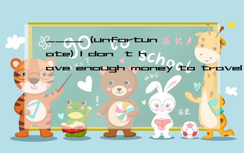 ____ (unfortunate) I don't have enough money to travel abroad.