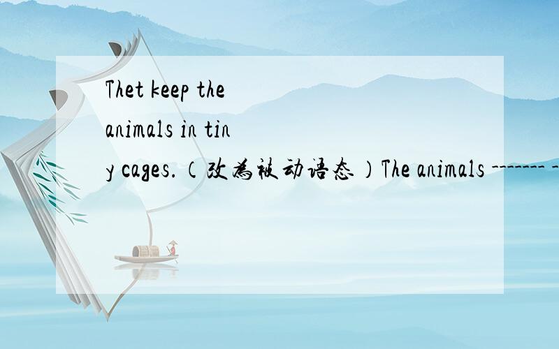 Thet keep the animals in tiny cages.（改为被动语态）The animals ------- -------- in thiny cages by them.