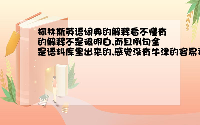 柯林斯英语词典的解释看不懂有的解释不是很明白,而且例句全是语料库里出来的,感觉没有牛津的容易让人理解啊!你们有这种感觉吗?