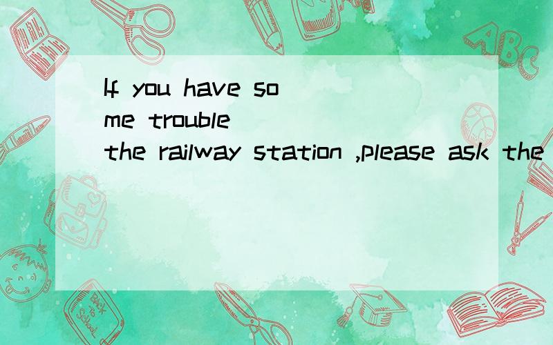 If you have some trouble ___the railway station ,please ask the police for help .If you have some trouble ____the railway station ,please ask the police for help .A finding B finding out C looking for Ddiscovering