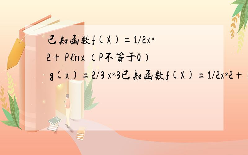 已知函数f(X)=1/2x*2+ P㏑x （P不等于0） g(x)=2/3 x*3已知函数f(X)=1/2x*2+ P㏑x （P不等于0） g(x)=2/3 x*3 1.求f（x） 的单调区间 2.当P=1时 确定x的范围 ,使函数f（x）的图像在g（x）的图像下方