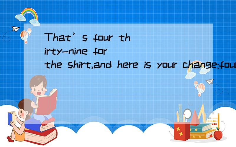 That’s four thirty-nine for the shirt,and here is your change:four forty,four fifty,five and fRT 啥意思?sorry 全句是That’s four thirty-nine for the shirt,and here is your change:four forty,four fifty,five and five make ten.