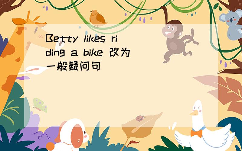 Betty likes riding a bike 改为一般疑问句