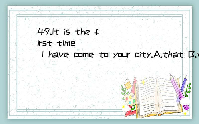 49.It is the first time ____ I have come to your city.A.that B.which C.what D.when先行词在定语从句中作什么成分?