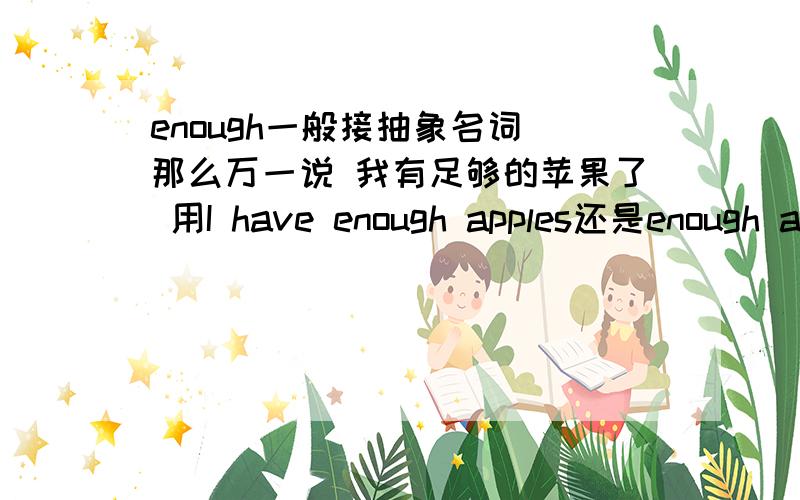 enough一般接抽象名词 那么万一说 我有足够的苹果了 用I have enough apples还是enough apple?