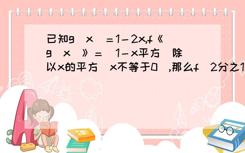 已知g（x）＝1－2x,f《g（x）》＝（1－x平方）除以x的平方（x不等于0）,那么f（2分之1）等于（）