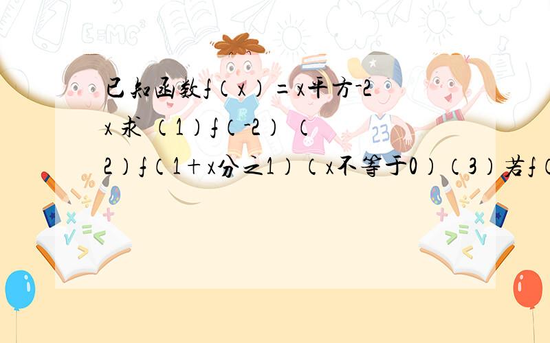 已知函数f（x）=x平方-2x 求 （1）f（-2） （2）f（1+x分之1）（x不等于0）（3）若f（x）=3   求x的值  要详细过程 谢谢