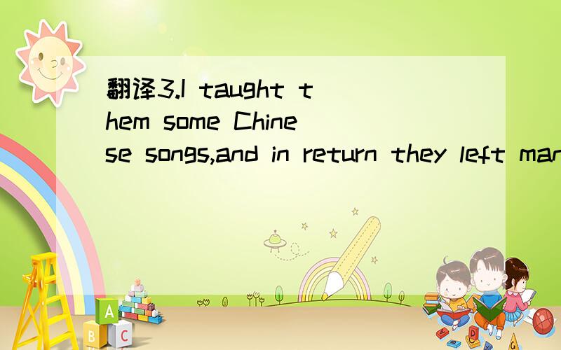 翻译3.I taught them some Chinese songs,and in return they left many gifts.