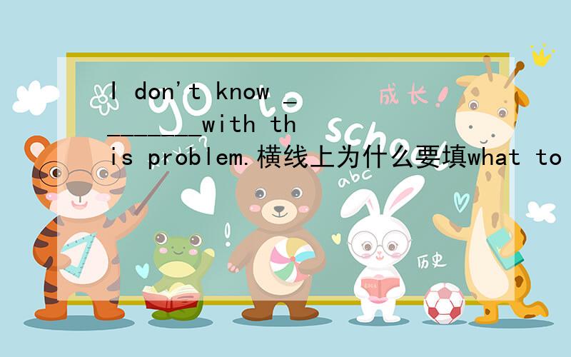 I don't know ________with this problem.横线上为什么要填what to do 而不能是how to do呢?