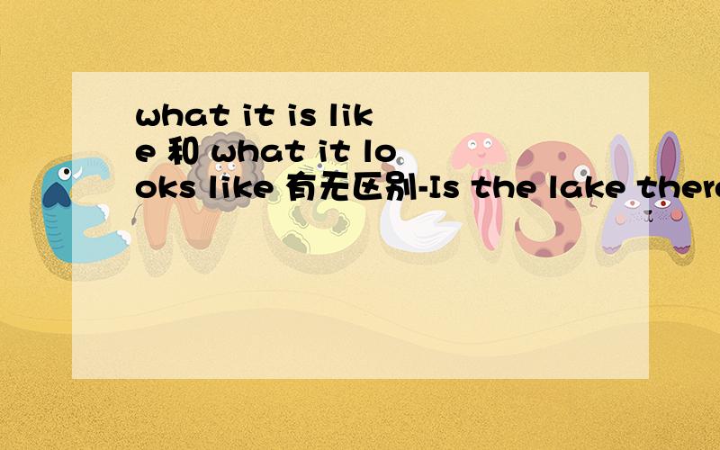 what it is like 和 what it looks like 有无区别-Is the lake there beautiful?-This photo will show you ______ ______ ______ _______what it is like我写：what it looks like我写的对吗？两者若有区别，请说出其区别