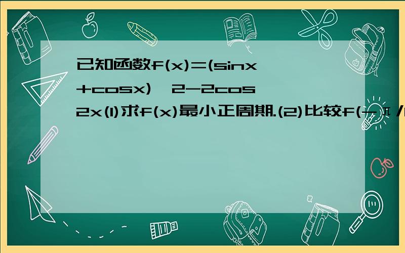 已知函数f(x)=(sinx+cosx)^2-2cos^2x(1)求f(x)最小正周期.(2)比较f(-π/12)和f(π/6)大小