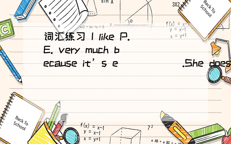 词汇练习 I like P.E. very much because it’s e______.She doesn't like this thriller because it's t______  scary.Mike likes carrots and she a____  likes broccoli.I want to learn a l________  about art.Do you have a s____ club in  your school?I ge