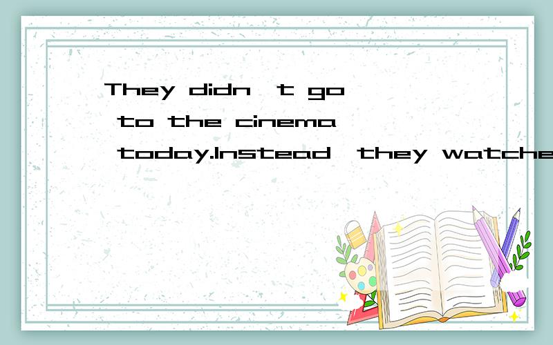 They didn't go to the cinema today.Instead,they watched TV(同意句转换)They didn't go to the cinema today.Instead,they watched TV.转换为：They watched TV ____ ____ ____ to the cinema today