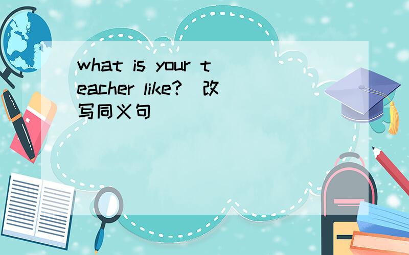 what is your teacher like?(改写同义句）