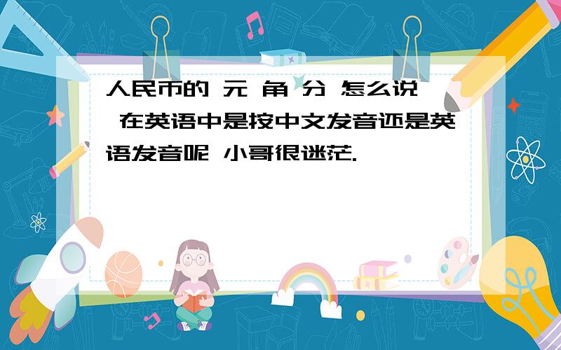 人民币的 元 角 分 怎么说 在英语中是按中文发音还是英语发音呢 小哥很迷茫.