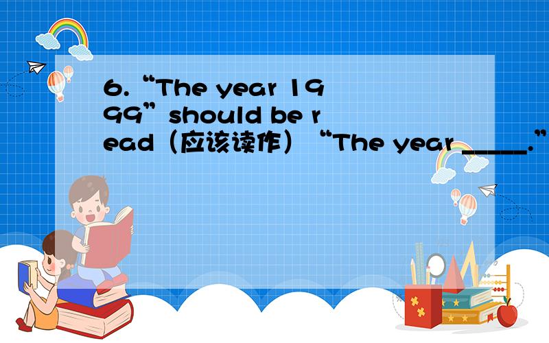 6.“The year 1999”should be read（应该读作）“The year _____.”A.nineteen and ninety-nine B.nineteen ninety-nine C.one thousand nine hundred ninety-nine D.nineteen hundred and ninety-nine