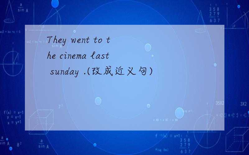 They went to the cinema last sunday .(改成近义句)