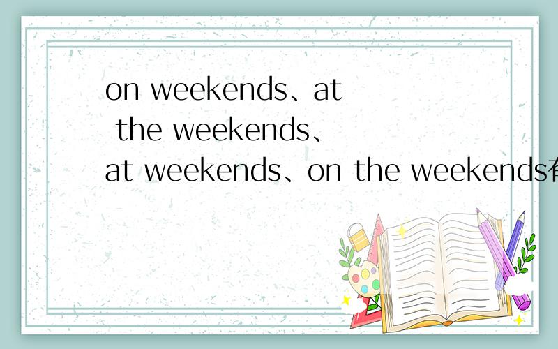 on weekends、at the weekends、at weekends、on the weekends有什么区别
