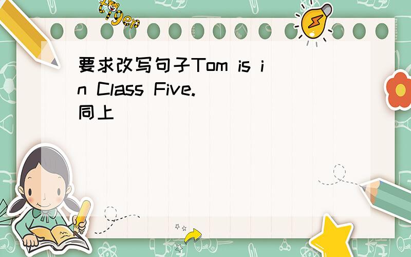 要求改写句子Tom is in Class Five.(同上）