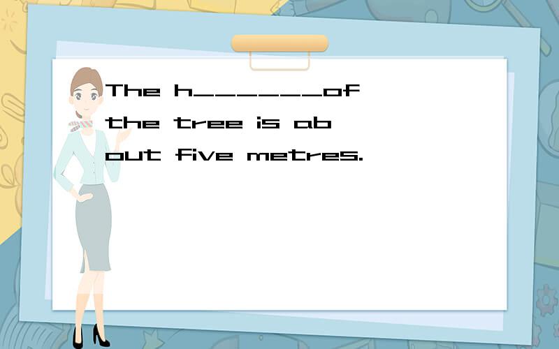 The h______of the tree is about five metres.