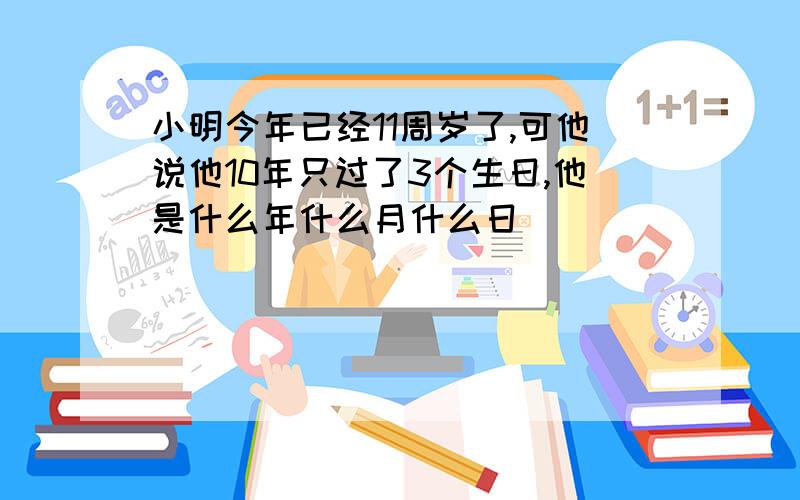 小明今年已经11周岁了,可他说他10年只过了3个生日,他是什么年什么月什么日