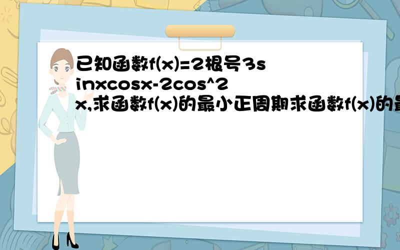 已知函数f(x)=2根号3sinxcosx-2cos^2x,求函数f(x)的最小正周期求函数f(x)的最大值,并且求使f(x)取得最大值的自变量x的集合；我在线等阿 最好有人帮我在明天早上七点做出来阿