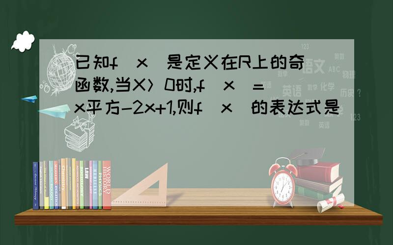 已知f（x）是定义在R上的奇函数,当X＞0时,f（x）=x平方-2x+1,则f（x）的表达式是